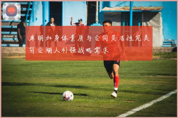 库明加身体素质与合同灵活性完美符合湖人补强战略需求