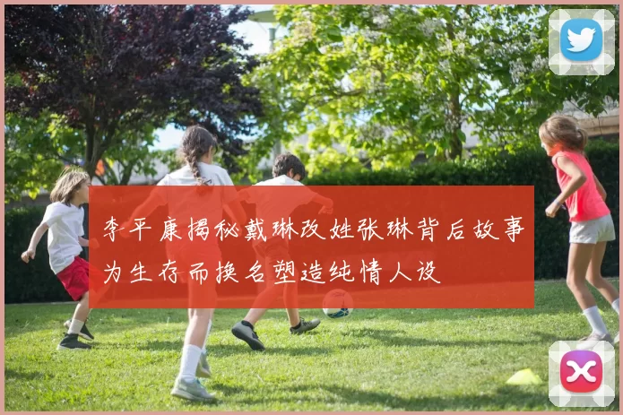 李平康揭秘戴琳改姓张琳背后故事为生存而换名塑造纯情人设