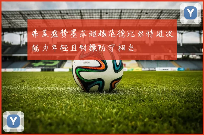 弗莱盛赞墨菲超越范德比尔特进攻能力年轻且耐操防守相当