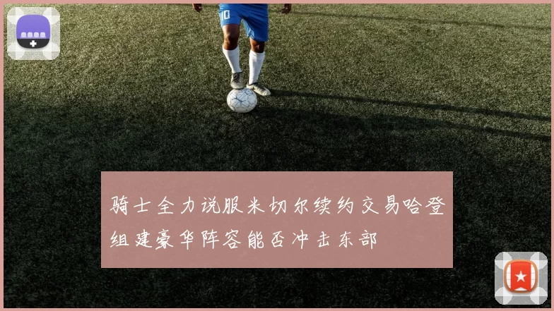 骑士全力说服米切尔续约交易哈登组建豪华阵容能否冲击东部