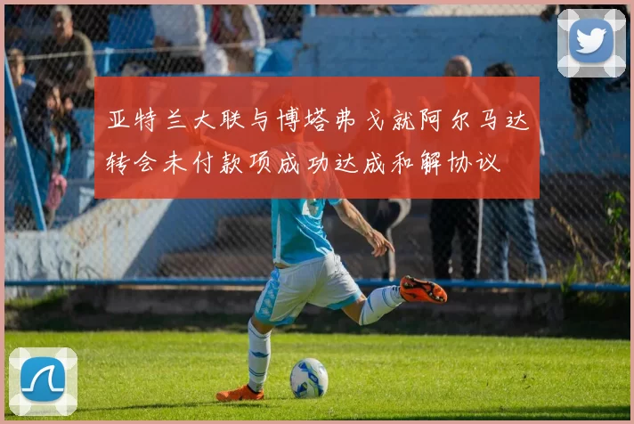 亚特兰大联与博塔弗戈就阿尔马达转会未付款项成功达成和解协议