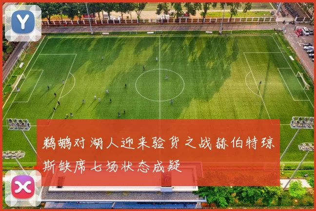 鹈鹕对湖人迎来验货之战赫伯特琼斯缺席七场状态成疑