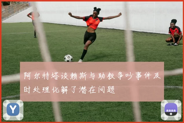 阿尔特塔谈赖斯与助教争吵事件及时处理化解了潜在问题