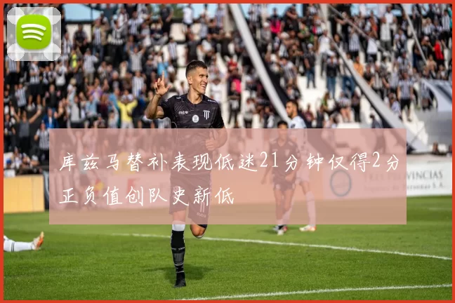 库兹马替补表现低迷21分钟仅得2分正负值创队史新低