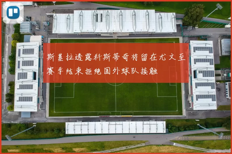 斯基拉透露科斯蒂奇将留在尤文至赛季结束拒绝国外球队接触