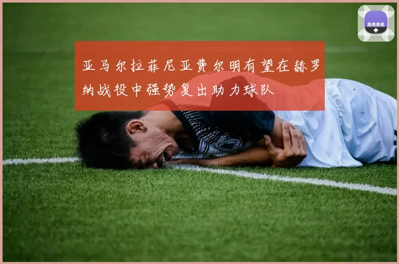 亚马尔拉菲尼亚费尔明有望在赫罗纳战役中强势复出助力球队