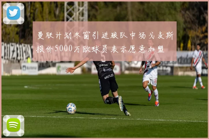 曼联计划冬窗引进狼队中场戈麦斯报价5000万欧球员表示愿意加盟