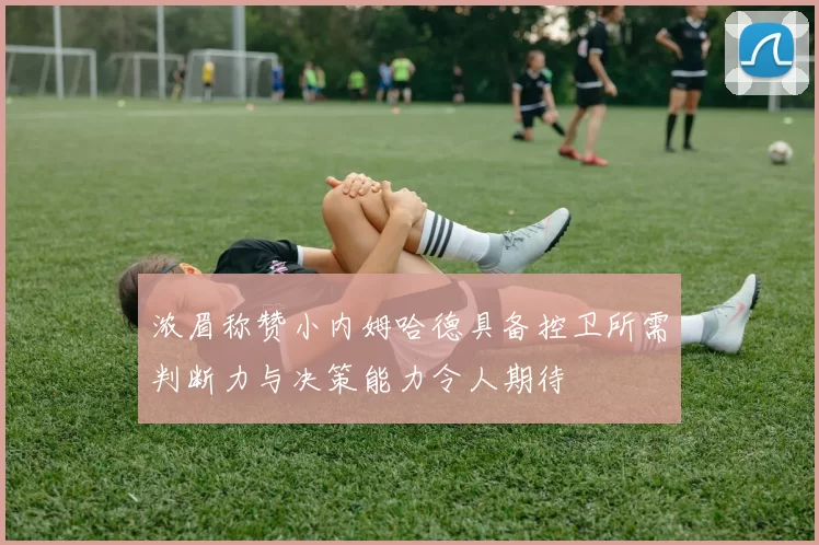 浓眉称赞小内姆哈德具备控卫所需判断力与决策能力令人期待