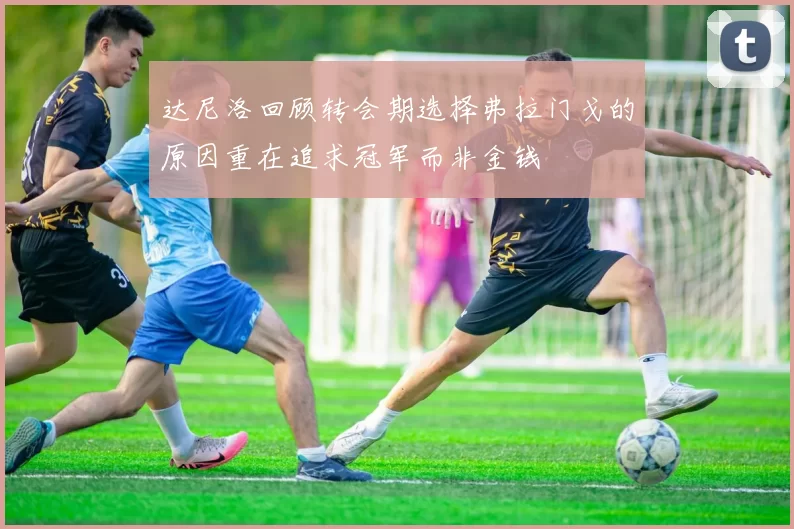 达尼洛回顾转会期选择弗拉门戈的原因重在追求冠军而非金钱