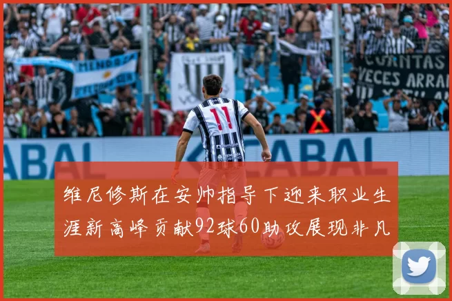 维尼修斯在安帅指导下迎来职业生涯新高峰贡献92球60助攻展现非凡实力